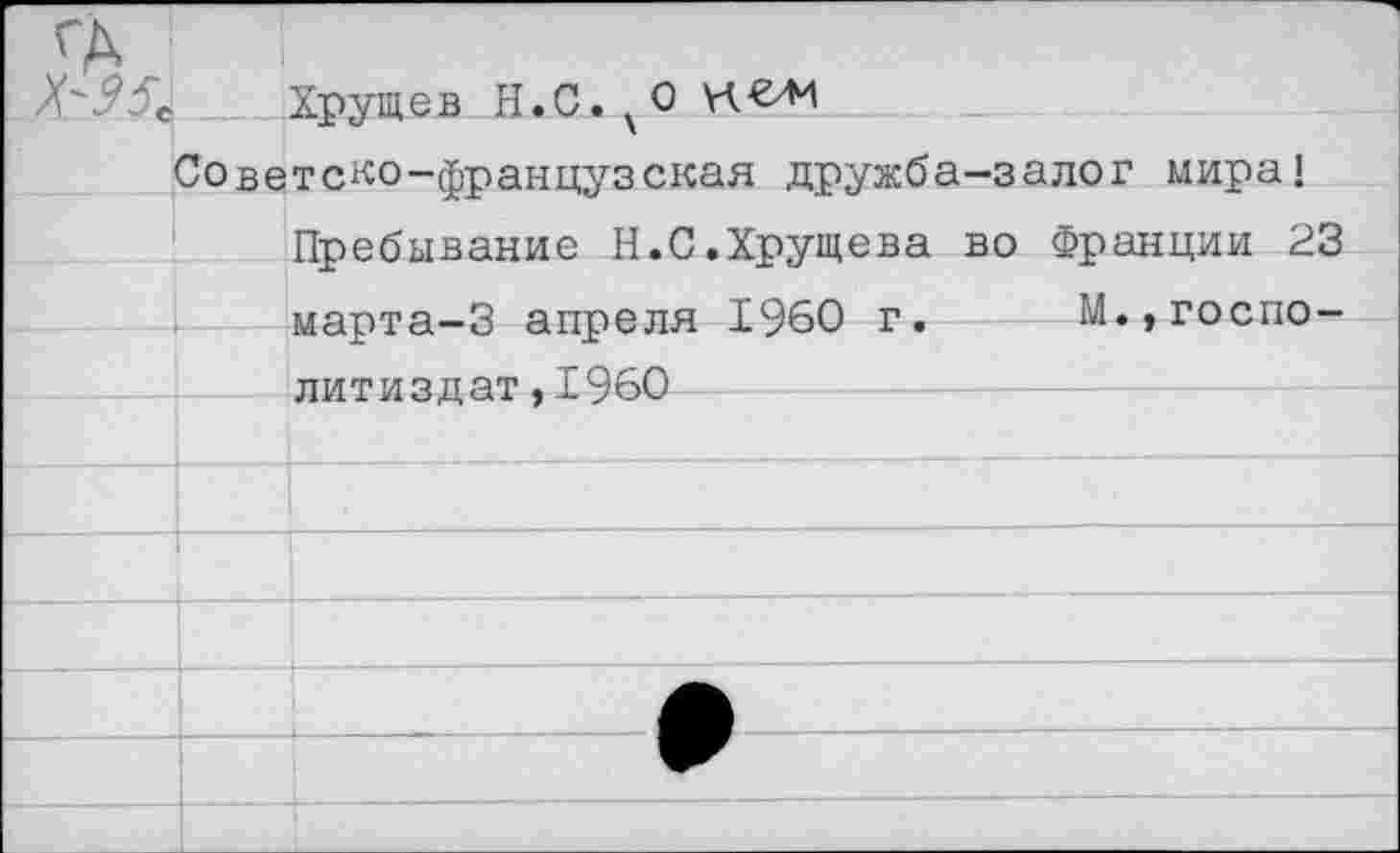 ﻿Хрущев Н.С.^О
Советско-французская дружба-залог мира!
Пребывание Н.С.Хрущева во Франции 23 марта-3 апреля 1960 г. М.,госпо-литиздат,1960